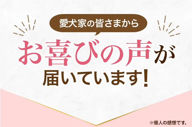 愛犬家の皆さまからお喜びの声が届いています！